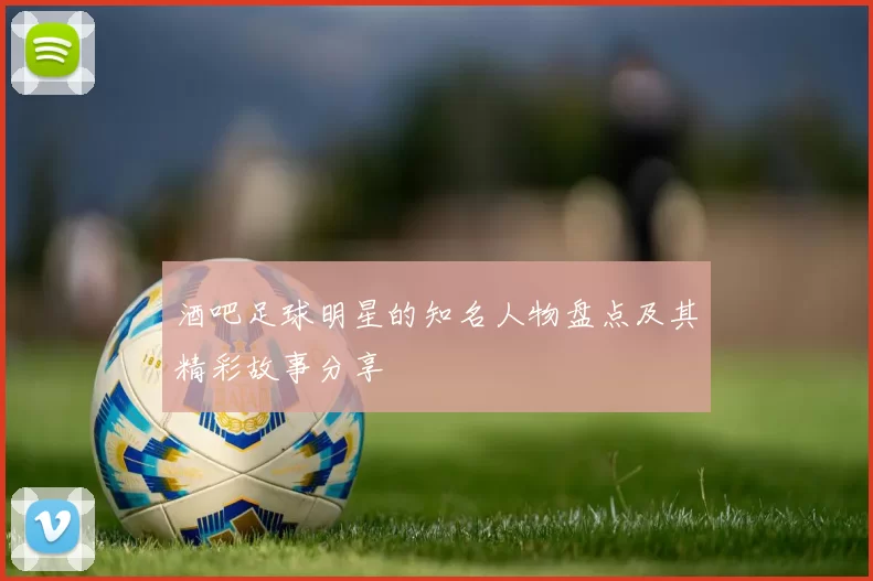 酒吧足球明星的知名人物盘点及其精彩故事分享