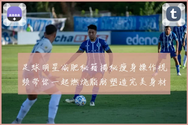 足球明星减肥秘籍揭秘瘦身操作视频带你一起燃烧脂肪塑造完美身材