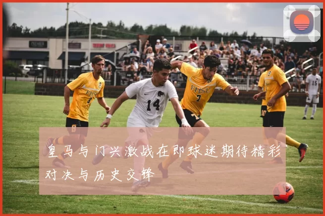 皇马与门兴激战在即球迷期待精彩对决与历史交锋