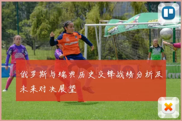 俄罗斯与瑞典历史交锋战绩分析及未来对决展望