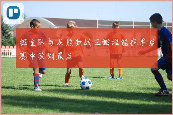 掘金队与灰熊激战正酣谁能在季后赛中笑到最后