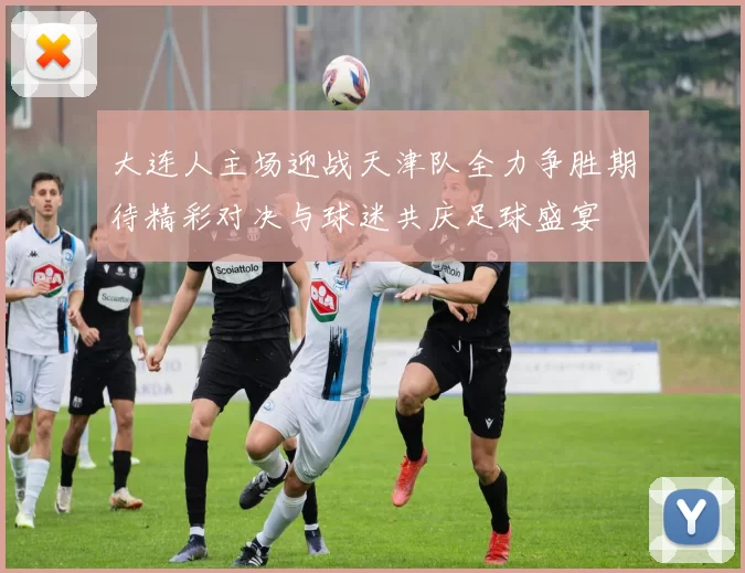 大连人主场迎战天津队全力争胜期待精彩对决与球迷共庆足球盛宴