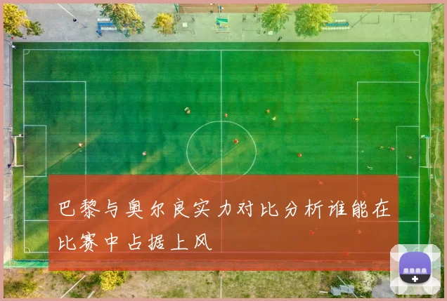 巴黎与奥尔良实力对比分析谁能在比赛中占据上风