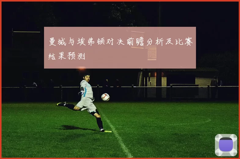 曼城与埃弗顿对决前瞻分析及比赛结果预测