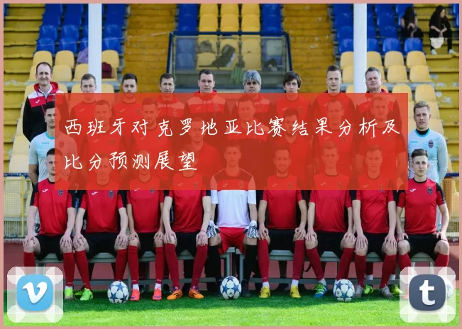 西班牙对克罗地亚比赛结果分析及比分预测展望