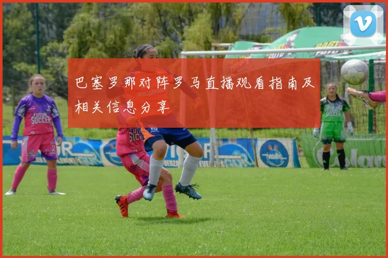巴塞罗那对阵罗马直播观看指南及相关信息分享