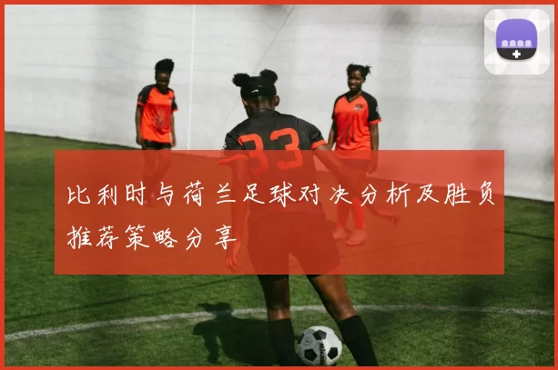 比利时与荷兰足球对决分析及胜负推荐策略分享