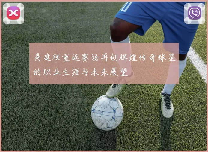 易建联重返赛场再创辉煌传奇球星的职业生涯与未来展望