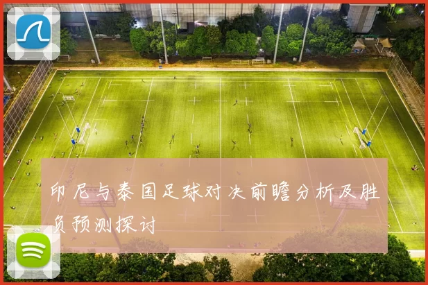 印尼与泰国足球对决前瞻分析及胜负预测探讨