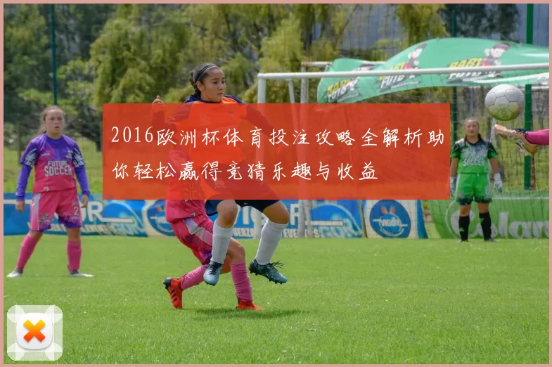2016欧洲杯体育投注攻略全解析助你轻松赢得竞猜乐趣与收益