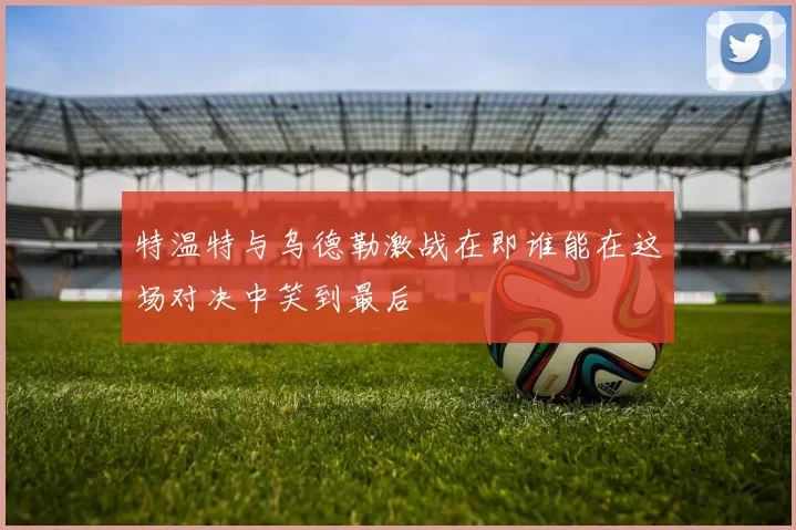 特温特与乌德勒激战在即谁能在这场对决中笑到最后