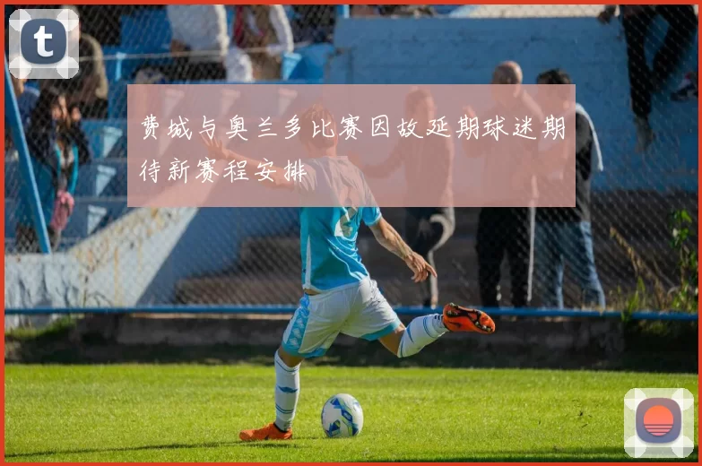 费城与奥兰多比赛因故延期球迷期待新赛程安排