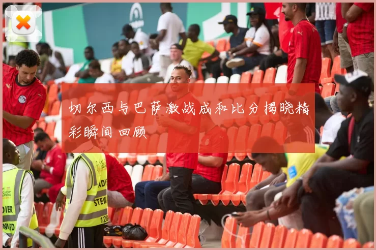 切尔西与巴萨激战成和比分揭晓精彩瞬间回顾