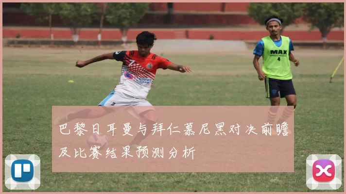 巴黎日耳曼与拜仁慕尼黑对决前瞻及比赛结果预测分析