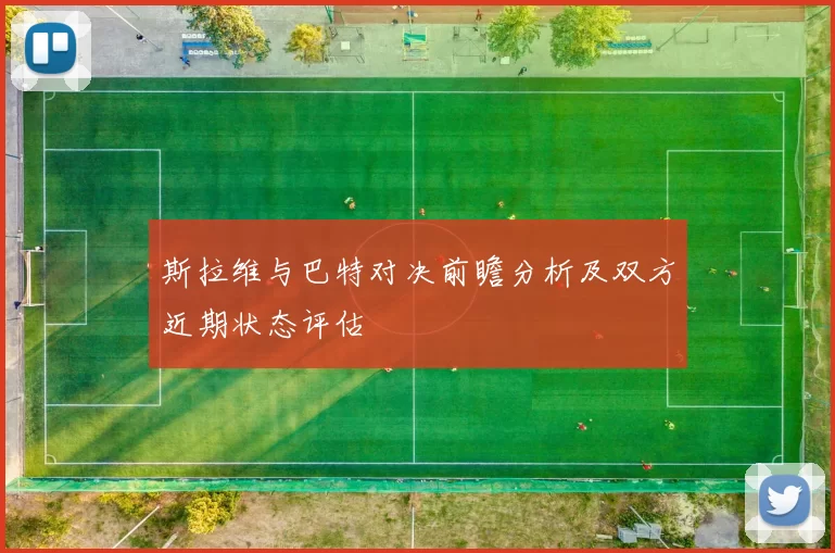 斯拉维与巴特对决前瞻分析及双方近期状态评估