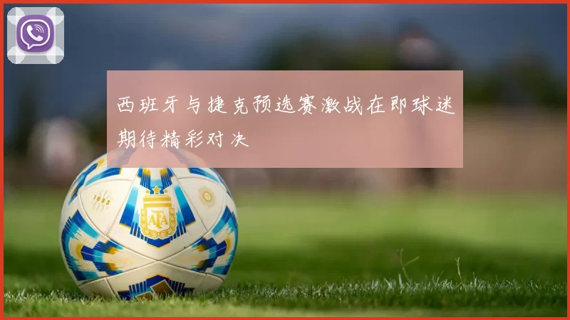 西班牙与捷克预选赛激战在即球迷期待精彩对决